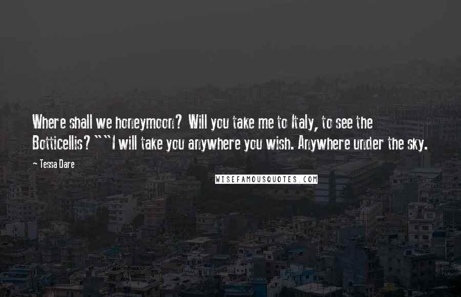 Tessa Dare Quotes: Where shall we honeymoon? Will you take me to Italy, to see the Botticellis?""I will take you anywhere you wish. Anywhere under the sky.