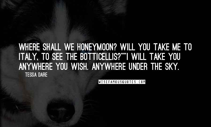 Tessa Dare Quotes: Where shall we honeymoon? Will you take me to Italy, to see the Botticellis?""I will take you anywhere you wish. Anywhere under the sky.