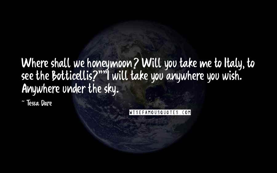 Tessa Dare Quotes: Where shall we honeymoon? Will you take me to Italy, to see the Botticellis?""I will take you anywhere you wish. Anywhere under the sky.