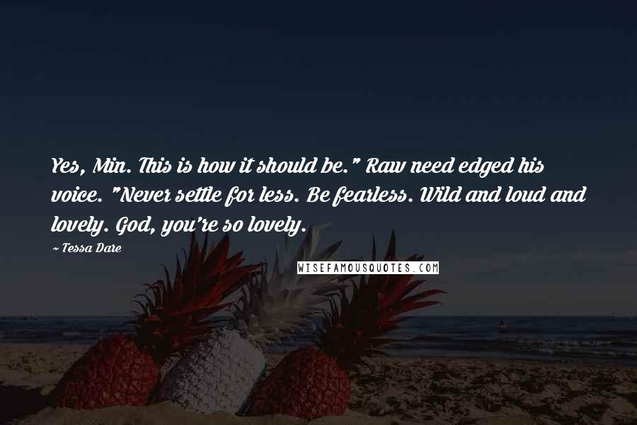 Tessa Dare Quotes: Yes, Min. This is how it should be." Raw need edged his voice. "Never settle for less. Be fearless. Wild and loud and lovely. God, you're so lovely.