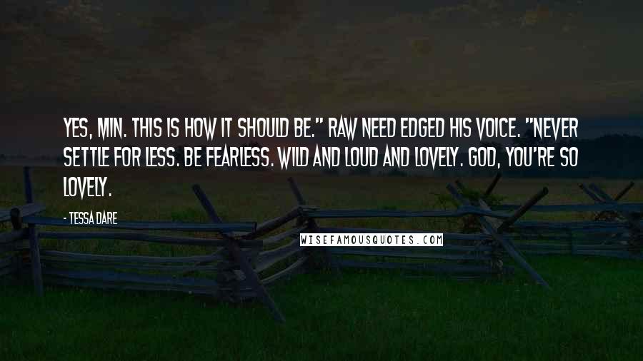 Tessa Dare Quotes: Yes, Min. This is how it should be." Raw need edged his voice. "Never settle for less. Be fearless. Wild and loud and lovely. God, you're so lovely.