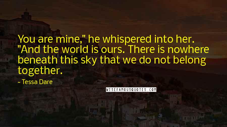 Tessa Dare Quotes: You are mine," he whispered into her. "And the world is ours. There is nowhere beneath this sky that we do not belong together.