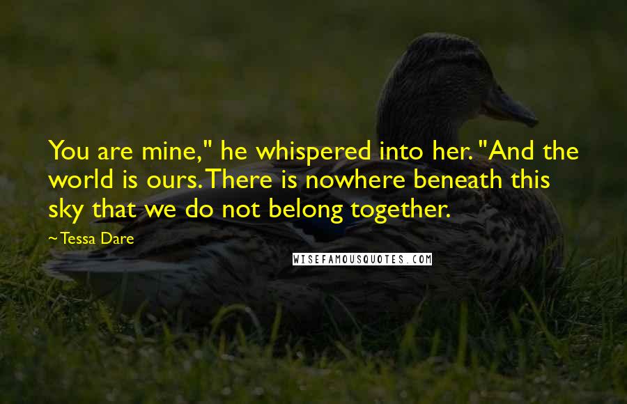 Tessa Dare Quotes: You are mine," he whispered into her. "And the world is ours. There is nowhere beneath this sky that we do not belong together.