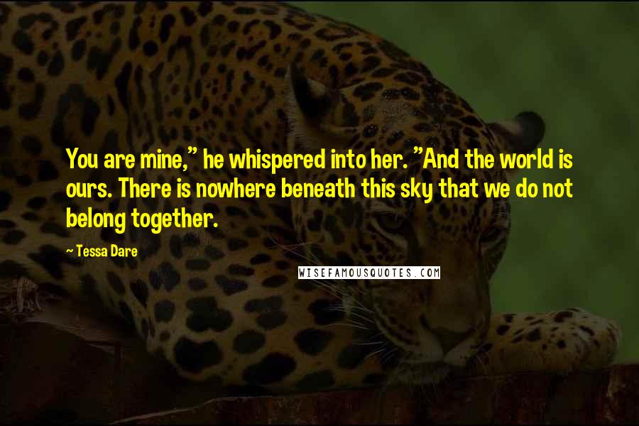 Tessa Dare Quotes: You are mine," he whispered into her. "And the world is ours. There is nowhere beneath this sky that we do not belong together.