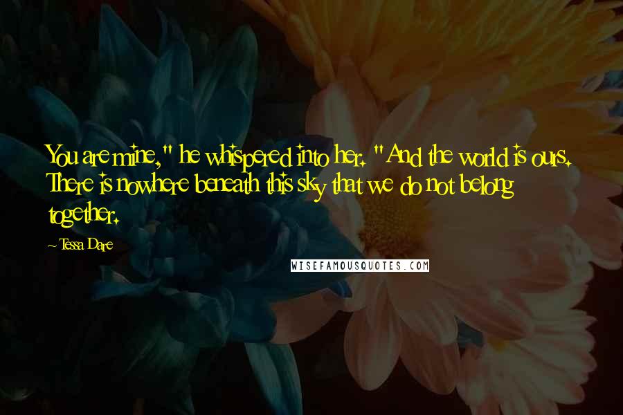 Tessa Dare Quotes: You are mine," he whispered into her. "And the world is ours. There is nowhere beneath this sky that we do not belong together.