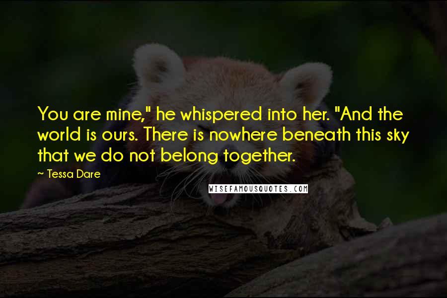 Tessa Dare Quotes: You are mine," he whispered into her. "And the world is ours. There is nowhere beneath this sky that we do not belong together.