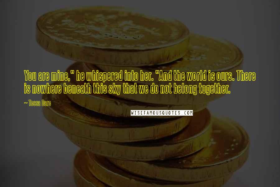 Tessa Dare Quotes: You are mine," he whispered into her. "And the world is ours. There is nowhere beneath this sky that we do not belong together.