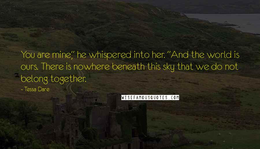 Tessa Dare Quotes: You are mine," he whispered into her. "And the world is ours. There is nowhere beneath this sky that we do not belong together.