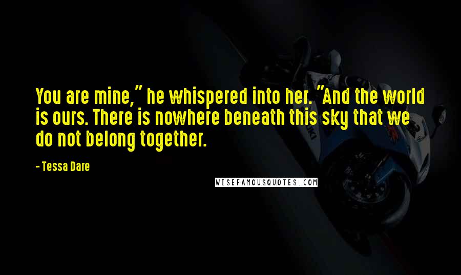 Tessa Dare Quotes: You are mine," he whispered into her. "And the world is ours. There is nowhere beneath this sky that we do not belong together.