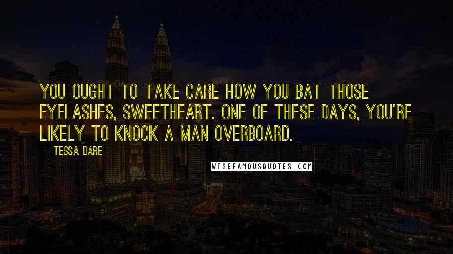 Tessa Dare Quotes: You ought to take care how you bat those eyelashes, sweetheart. One of these days, you're likely to knock a man overboard.