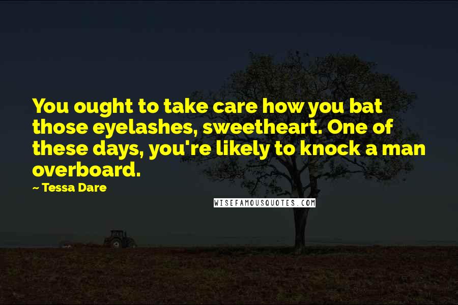 Tessa Dare Quotes: You ought to take care how you bat those eyelashes, sweetheart. One of these days, you're likely to knock a man overboard.