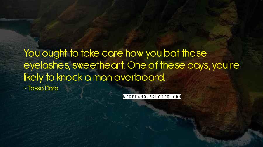 Tessa Dare Quotes: You ought to take care how you bat those eyelashes, sweetheart. One of these days, you're likely to knock a man overboard.