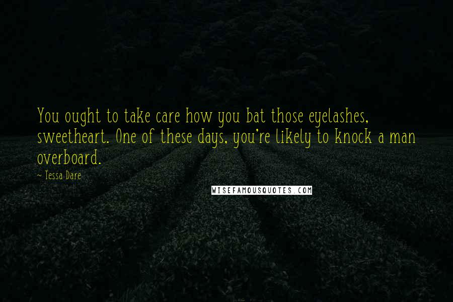 Tessa Dare Quotes: You ought to take care how you bat those eyelashes, sweetheart. One of these days, you're likely to knock a man overboard.