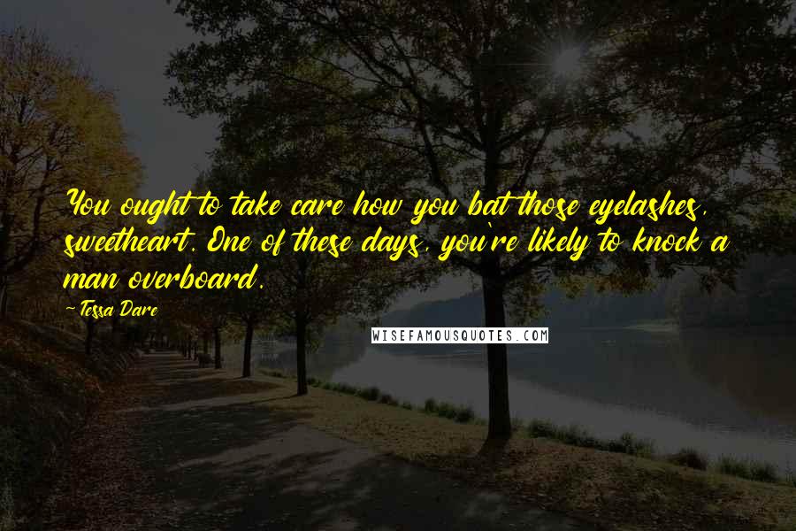 Tessa Dare Quotes: You ought to take care how you bat those eyelashes, sweetheart. One of these days, you're likely to knock a man overboard.