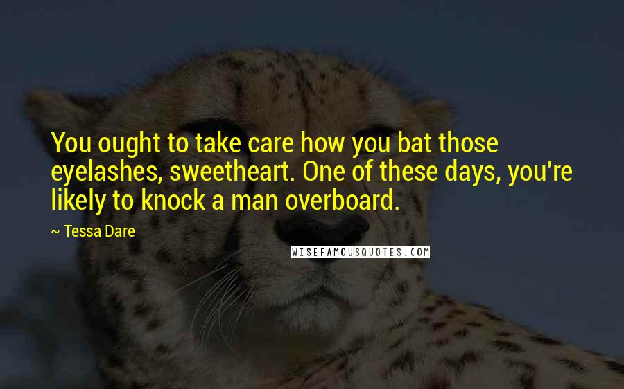 Tessa Dare Quotes: You ought to take care how you bat those eyelashes, sweetheart. One of these days, you're likely to knock a man overboard.