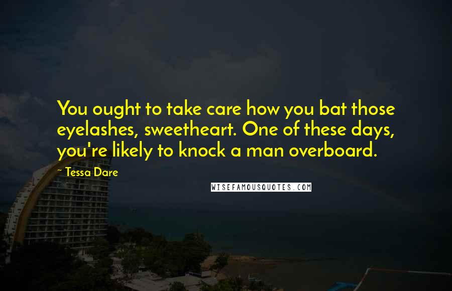 Tessa Dare Quotes: You ought to take care how you bat those eyelashes, sweetheart. One of these days, you're likely to knock a man overboard.