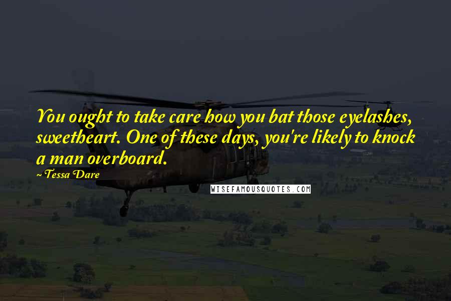 Tessa Dare Quotes: You ought to take care how you bat those eyelashes, sweetheart. One of these days, you're likely to knock a man overboard.