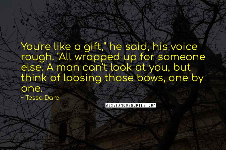 Tessa Dare Quotes: You're like a gift," he said, his voice rough. "All wrapped up for someone else. A man can't look at you, but think of loosing those bows, one by one.