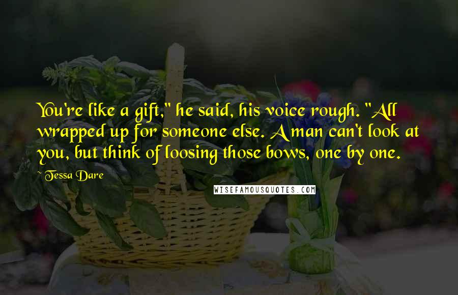 Tessa Dare Quotes: You're like a gift," he said, his voice rough. "All wrapped up for someone else. A man can't look at you, but think of loosing those bows, one by one.