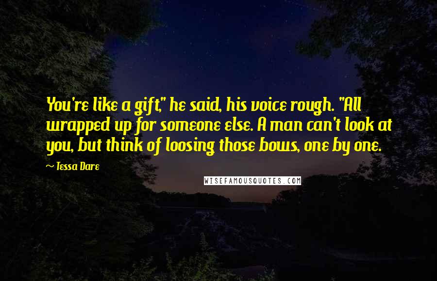 Tessa Dare Quotes: You're like a gift," he said, his voice rough. "All wrapped up for someone else. A man can't look at you, but think of loosing those bows, one by one.