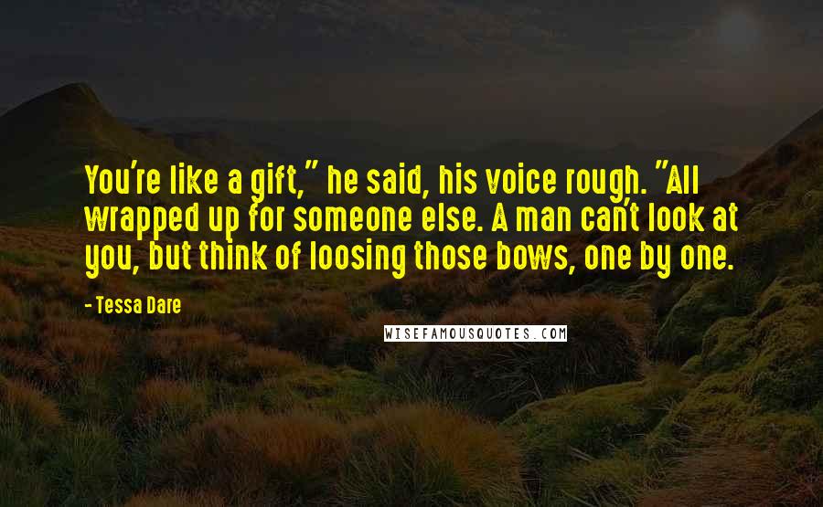 Tessa Dare Quotes: You're like a gift," he said, his voice rough. "All wrapped up for someone else. A man can't look at you, but think of loosing those bows, one by one.