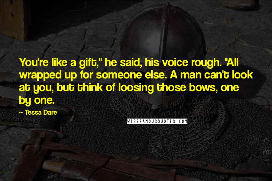 Tessa Dare Quotes: You're like a gift," he said, his voice rough. "All wrapped up for someone else. A man can't look at you, but think of loosing those bows, one by one.