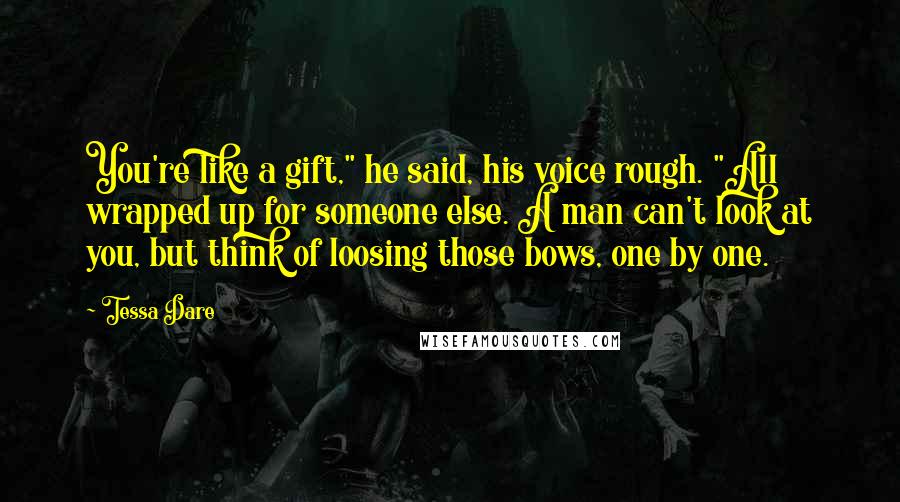 Tessa Dare Quotes: You're like a gift," he said, his voice rough. "All wrapped up for someone else. A man can't look at you, but think of loosing those bows, one by one.