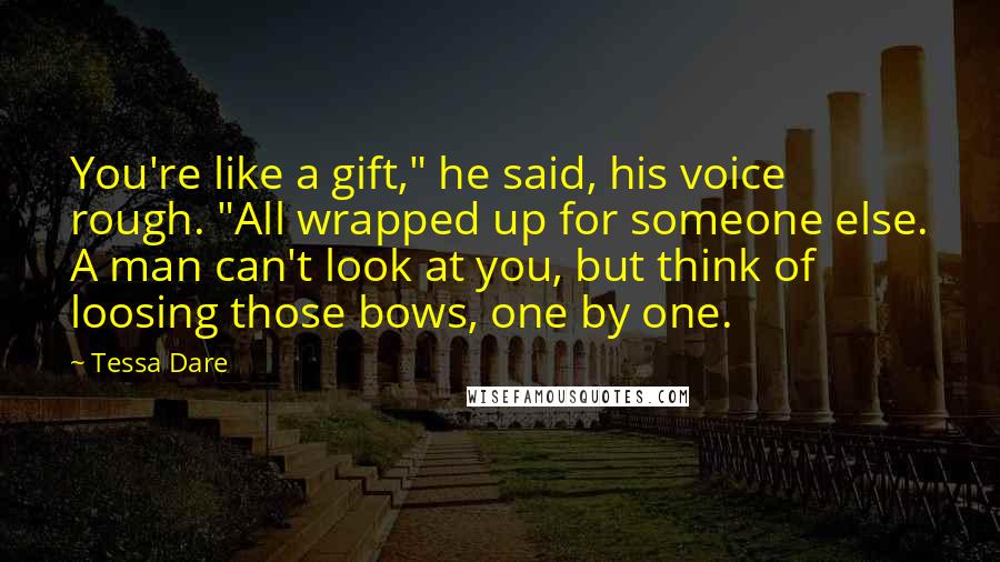 Tessa Dare Quotes: You're like a gift," he said, his voice rough. "All wrapped up for someone else. A man can't look at you, but think of loosing those bows, one by one.