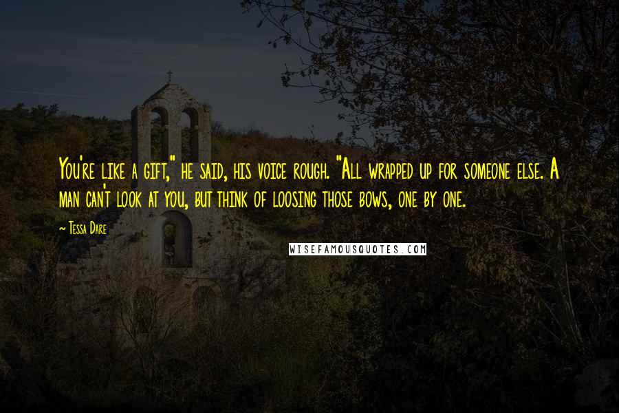 Tessa Dare Quotes: You're like a gift," he said, his voice rough. "All wrapped up for someone else. A man can't look at you, but think of loosing those bows, one by one.