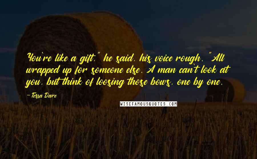 Tessa Dare Quotes: You're like a gift," he said, his voice rough. "All wrapped up for someone else. A man can't look at you, but think of loosing those bows, one by one.