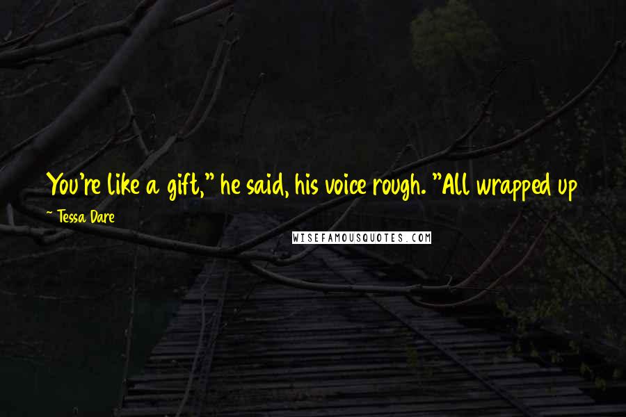 Tessa Dare Quotes: You're like a gift," he said, his voice rough. "All wrapped up for someone else. A man can't look at you, but think of loosing those bows, one by one.