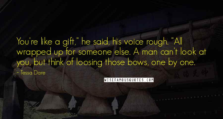 Tessa Dare Quotes: You're like a gift," he said, his voice rough. "All wrapped up for someone else. A man can't look at you, but think of loosing those bows, one by one.