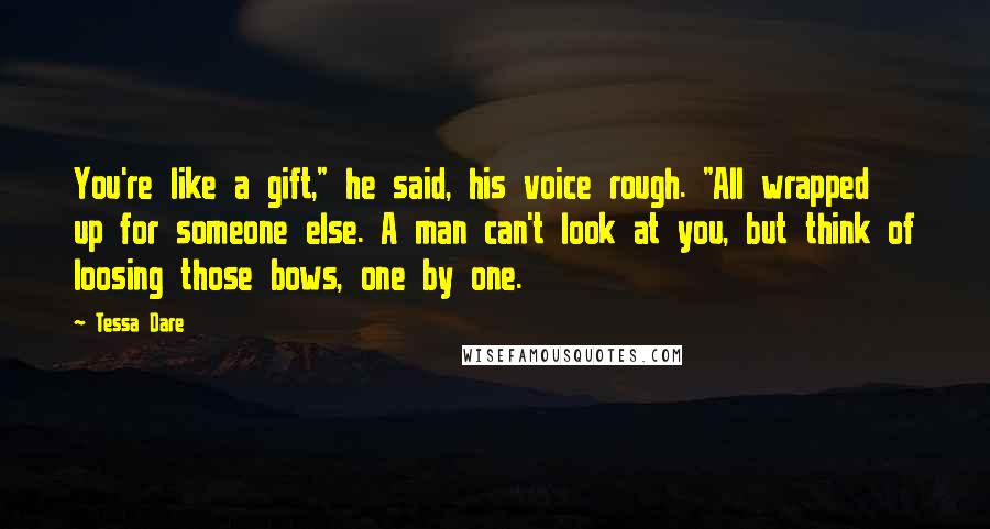 Tessa Dare Quotes: You're like a gift," he said, his voice rough. "All wrapped up for someone else. A man can't look at you, but think of loosing those bows, one by one.