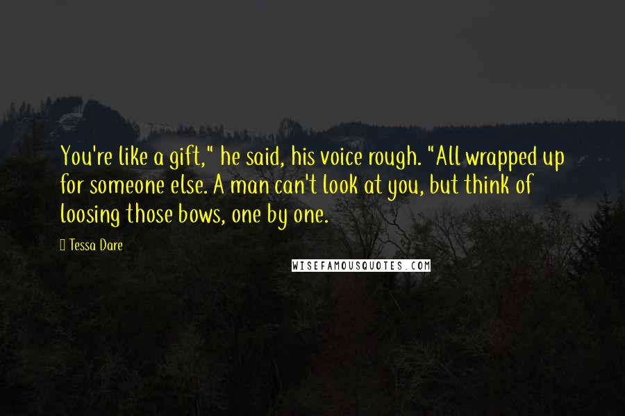 Tessa Dare Quotes: You're like a gift," he said, his voice rough. "All wrapped up for someone else. A man can't look at you, but think of loosing those bows, one by one.