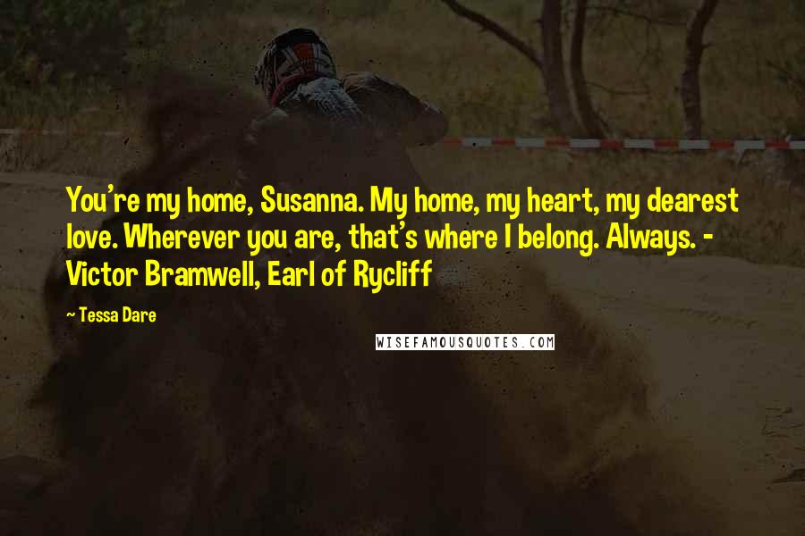 Tessa Dare Quotes: You're my home, Susanna. My home, my heart, my dearest love. Wherever you are, that's where I belong. Always. - Victor Bramwell, Earl of Rycliff
