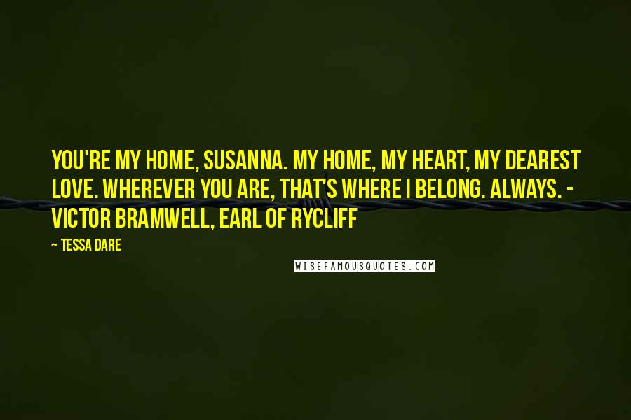 Tessa Dare Quotes: You're my home, Susanna. My home, my heart, my dearest love. Wherever you are, that's where I belong. Always. - Victor Bramwell, Earl of Rycliff