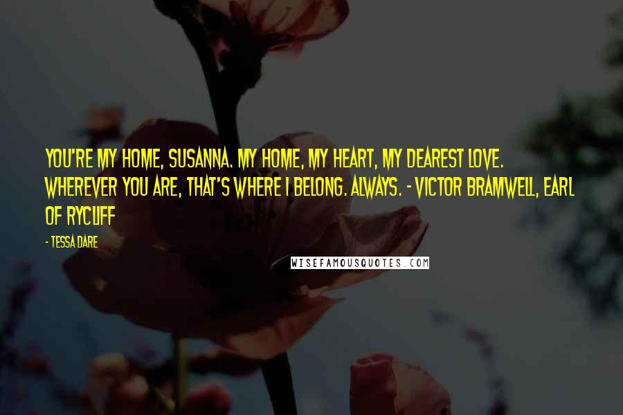 Tessa Dare Quotes: You're my home, Susanna. My home, my heart, my dearest love. Wherever you are, that's where I belong. Always. - Victor Bramwell, Earl of Rycliff