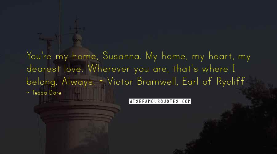 Tessa Dare Quotes: You're my home, Susanna. My home, my heart, my dearest love. Wherever you are, that's where I belong. Always. - Victor Bramwell, Earl of Rycliff