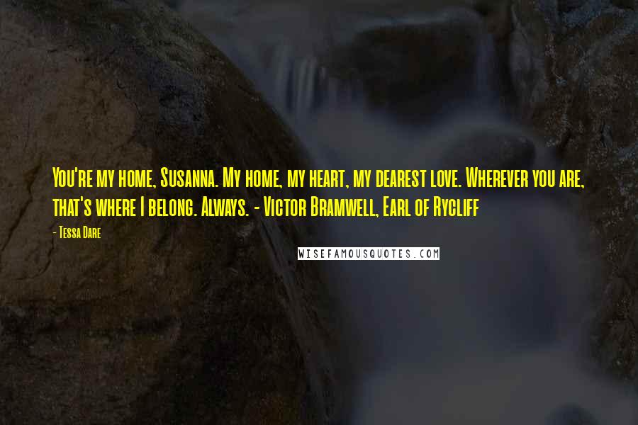Tessa Dare Quotes: You're my home, Susanna. My home, my heart, my dearest love. Wherever you are, that's where I belong. Always. - Victor Bramwell, Earl of Rycliff