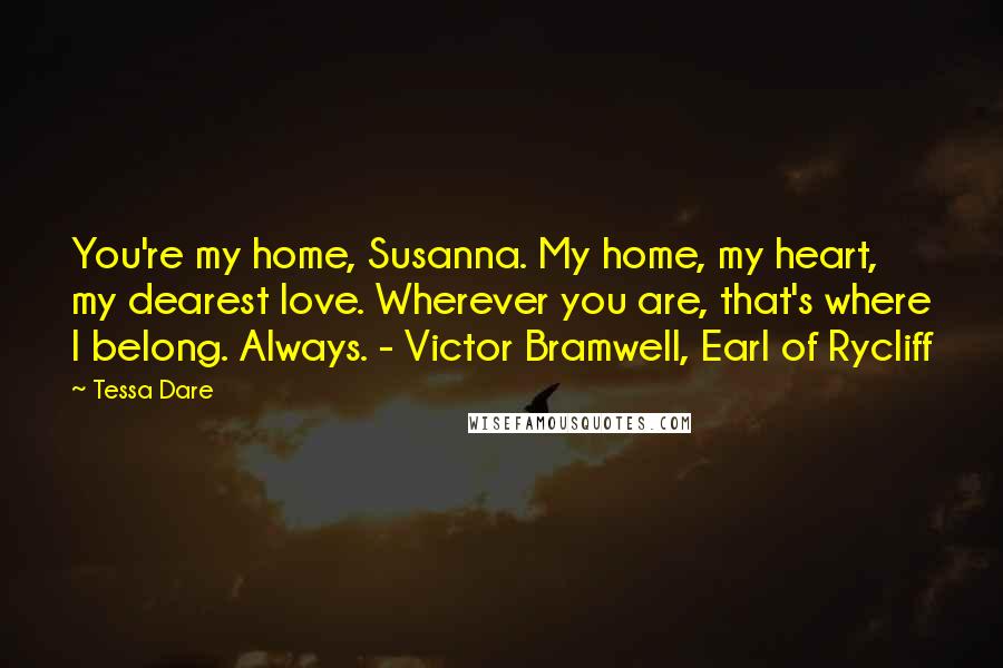 Tessa Dare Quotes: You're my home, Susanna. My home, my heart, my dearest love. Wherever you are, that's where I belong. Always. - Victor Bramwell, Earl of Rycliff