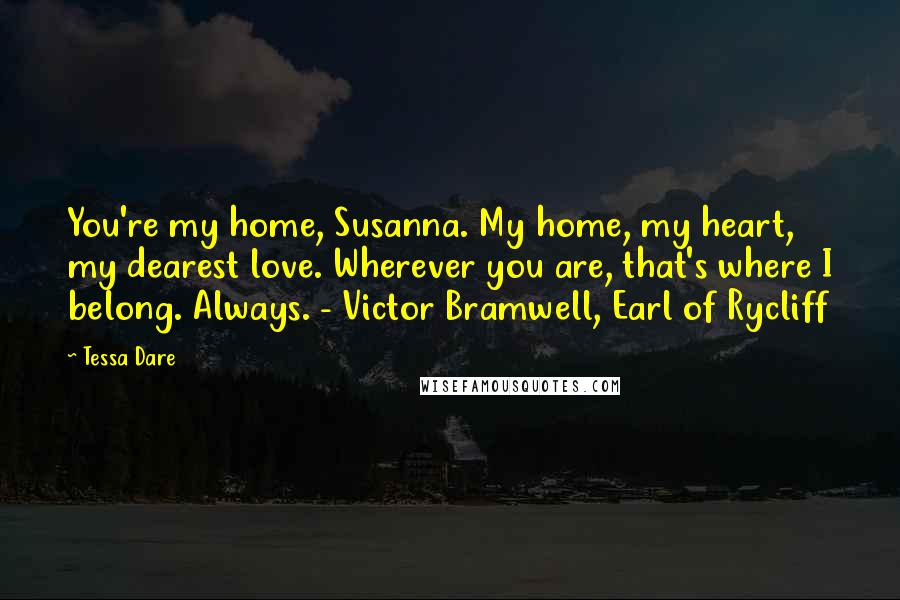 Tessa Dare Quotes: You're my home, Susanna. My home, my heart, my dearest love. Wherever you are, that's where I belong. Always. - Victor Bramwell, Earl of Rycliff