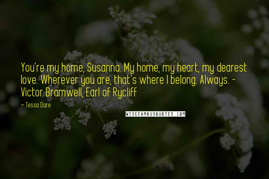 Tessa Dare Quotes: You're my home, Susanna. My home, my heart, my dearest love. Wherever you are, that's where I belong. Always. - Victor Bramwell, Earl of Rycliff