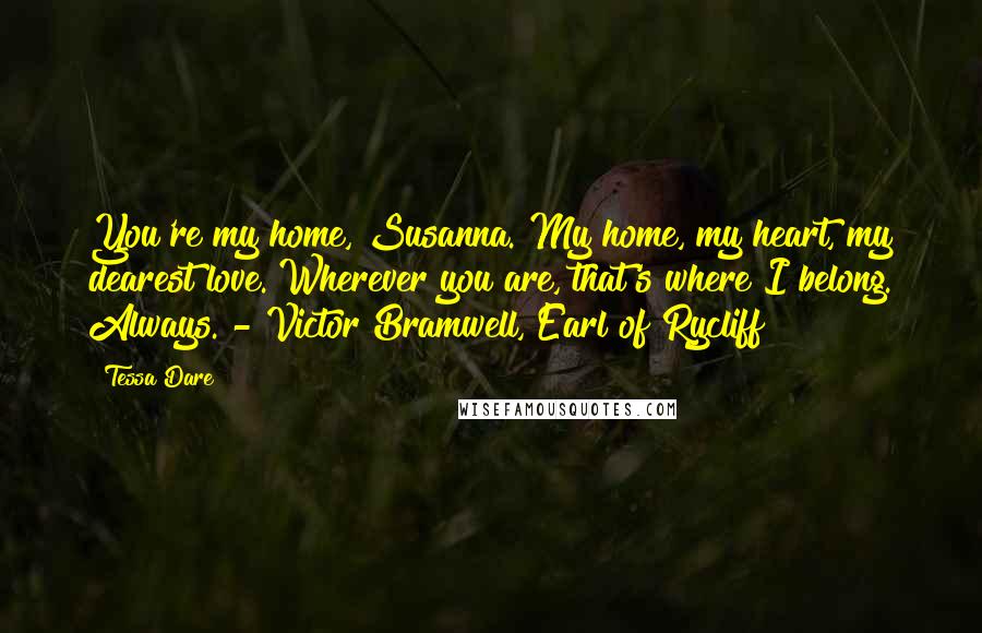 Tessa Dare Quotes: You're my home, Susanna. My home, my heart, my dearest love. Wherever you are, that's where I belong. Always. - Victor Bramwell, Earl of Rycliff