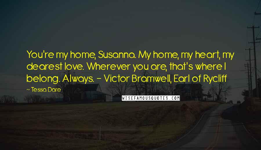 Tessa Dare Quotes: You're my home, Susanna. My home, my heart, my dearest love. Wherever you are, that's where I belong. Always. - Victor Bramwell, Earl of Rycliff