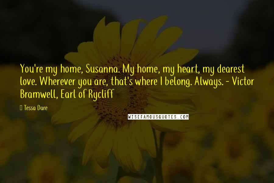 Tessa Dare Quotes: You're my home, Susanna. My home, my heart, my dearest love. Wherever you are, that's where I belong. Always. - Victor Bramwell, Earl of Rycliff