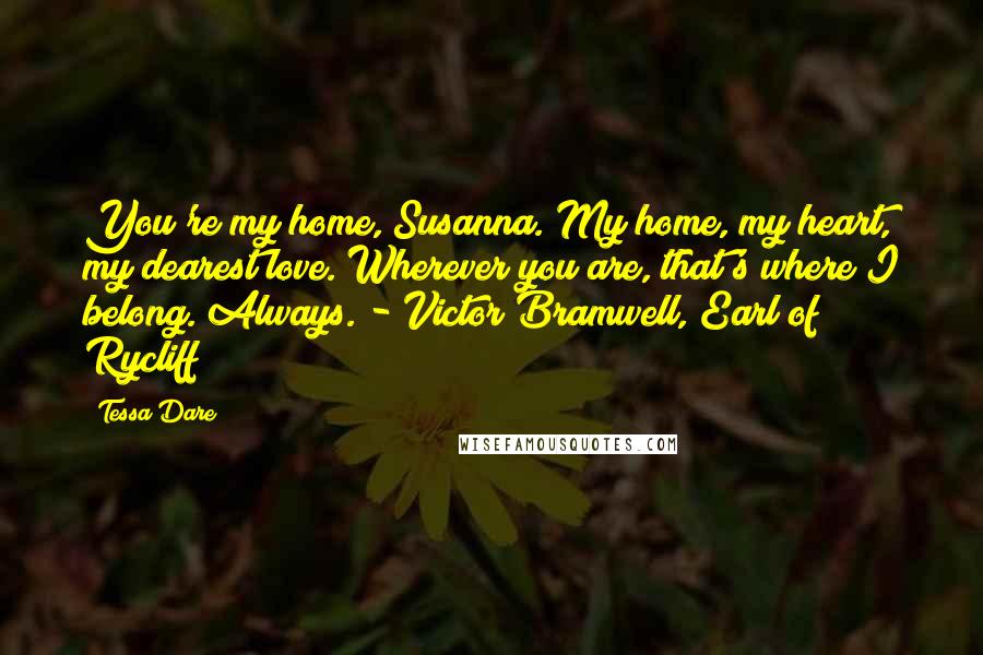 Tessa Dare Quotes: You're my home, Susanna. My home, my heart, my dearest love. Wherever you are, that's where I belong. Always. - Victor Bramwell, Earl of Rycliff