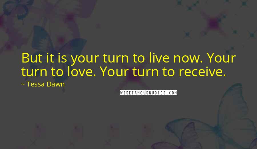 Tessa Dawn Quotes: But it is your turn to live now. Your turn to love. Your turn to receive.