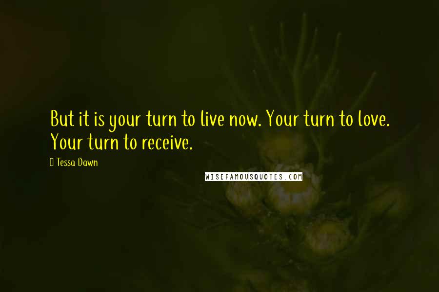 Tessa Dawn Quotes: But it is your turn to live now. Your turn to love. Your turn to receive.