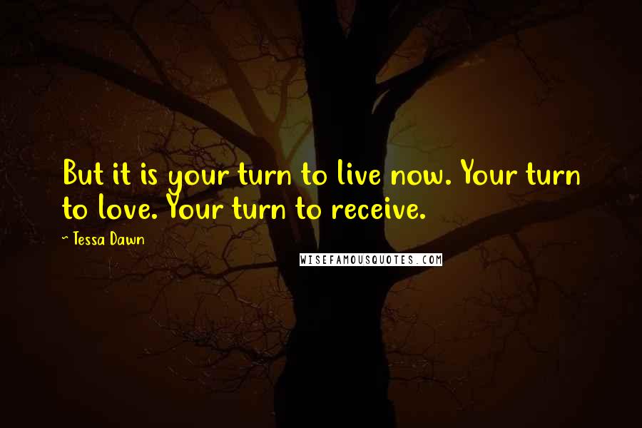 Tessa Dawn Quotes: But it is your turn to live now. Your turn to love. Your turn to receive.