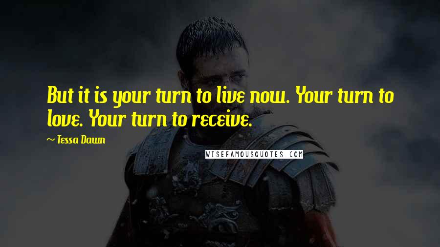 Tessa Dawn Quotes: But it is your turn to live now. Your turn to love. Your turn to receive.